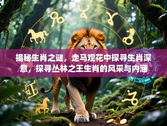 揭秘生肖之谜，走马观花中探寻生肖深意，探寻丛林之王生肖的风采与内涵