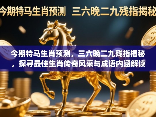 今期特马生肖预测,三六晚二九残指揭秘,探寻最佳生肖传奇风采与成语内涵解读 今期特马生肖预测,三六晚二九残指揭秘,探寻最佳生肖传奇风采与成语内涵解读