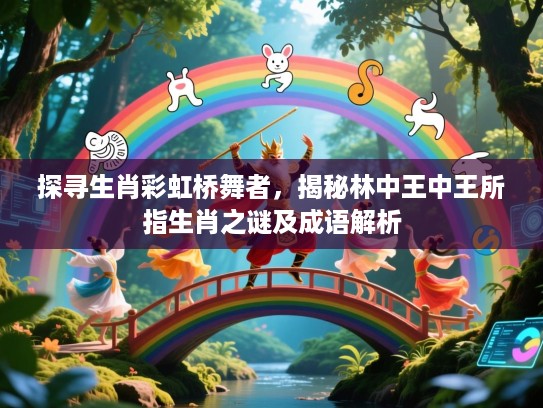 探寻生肖彩虹桥舞者,揭秘林中王中王所指生肖之谜及成语解析 探寻生肖彩虹桥舞者,揭秘林中王中王所指生肖之谜及成语解析