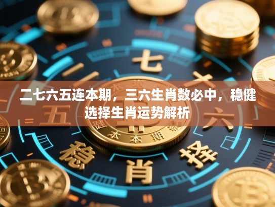 二七六五连本期,三六生肖数必中,稳健选择生肖运势解析 二七六五连本期,三六生肖数必中,稳健选择生肖运势解析