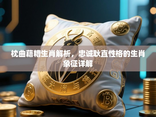 枕曲藉糟生肖解析，忠诚耿直性格的生肖象征详解