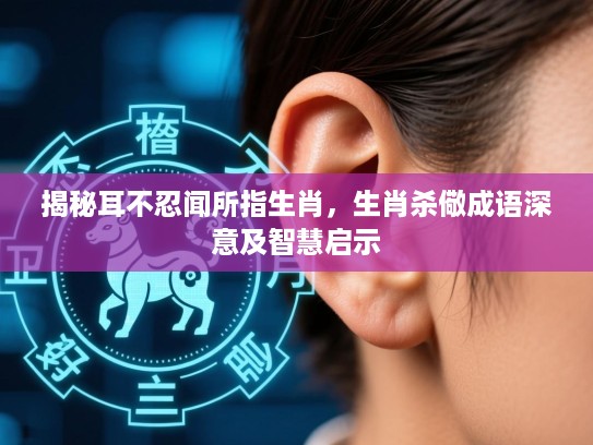 揭秘耳不忍闻所指生肖，生肖杀儆成语深意及智慧启示