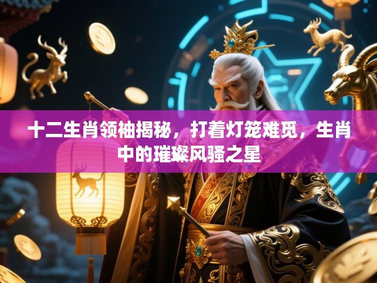 十二生肖领袖揭秘，打着灯笼难觅，生肖中的璀璨风骚之星
