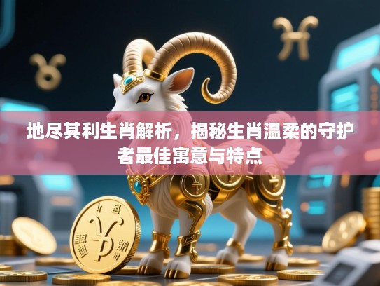 地尽其利生肖解析,揭秘生肖温柔的守护者最佳寓意与特点 地尽其利生肖解析,揭秘生肖温柔的守护者最佳寓意与特点