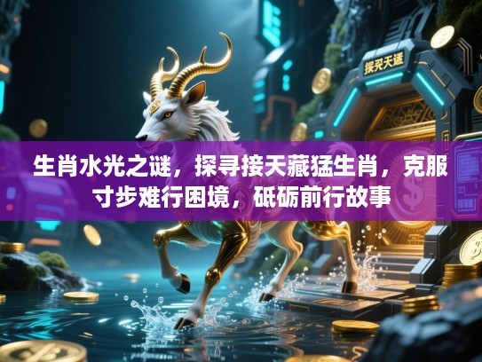 生肖水光之谜,探寻接天藏猛生肖,克服寸步难行困境,砥砺前行故事 生肖水光之谜,探寻接天藏猛生肖,克服寸步难行困境,砥砺前行故事