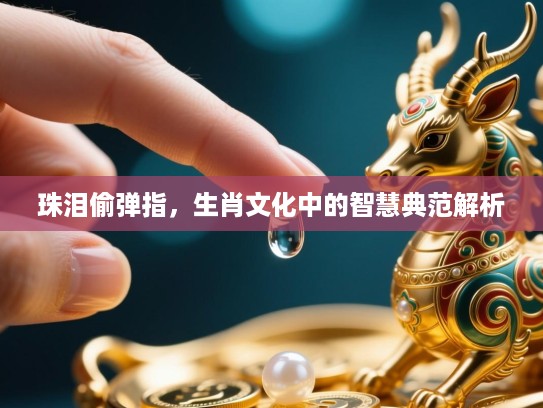 珠泪偷弹指,生肖文化中的智慧典范解析 珠泪偷弹指,生肖文化中的智慧典范解析