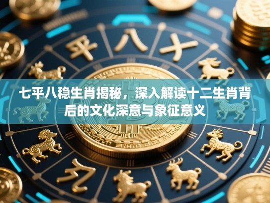 七平八稳生肖揭秘，深入解读十二生肖背后的文化深意与象征意义