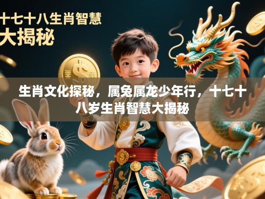 生肖文化探秘,属兔属龙少年行,十七十八岁生肖智慧大揭秘 生肖文化探秘,属兔属龙少年行,十七十八岁生肖智慧大揭秘