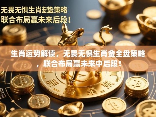生肖运势解读，无畏无惧生肖金全盘策略，联合布局赢未来中后段！