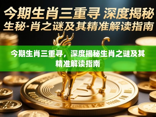 今期生肖三重寻,深度揭秘生肖之谜及其精准解读指南 今期生肖三重寻,深度揭秘生肖之谜及其精准解读指南