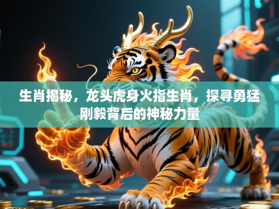 生肖揭秘，龙头虎身火指生肖，探寻勇猛刚毅背后的神秘力量