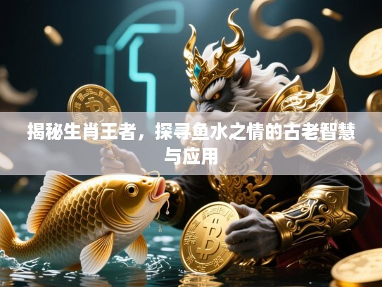 揭秘生肖王者,探寻鱼水之情的古老智慧与应用 揭秘生肖王者,探寻鱼水之情的古老智慧与应用