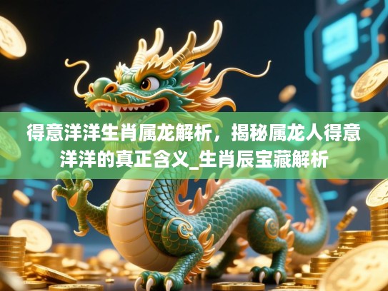 得意洋洋生肖属龙解析,揭秘属龙人得意洋洋的真正含义_生肖辰宝藏解析 得意洋洋生肖属龙解析,揭秘属龙人得意洋洋的真正含义_生肖辰宝藏解析