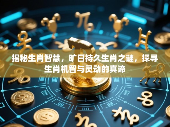 揭秘生肖智慧,旷日持久生肖之谜,探寻生肖机智与灵动的真谛 揭秘生肖智慧,旷日持久生肖之谜,探寻生肖机智与灵动的真谛