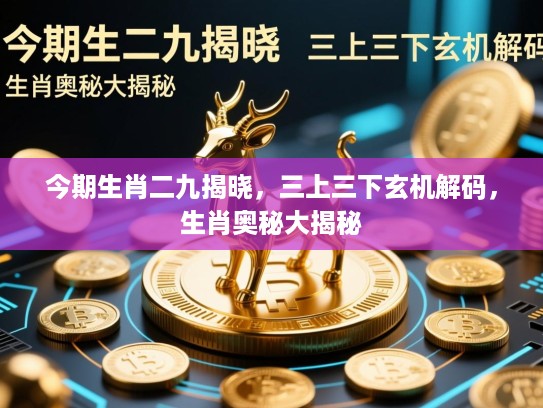 今期生肖二九揭晓,三上三下玄机解码,生肖奥秘大揭秘 今期生肖二九揭晓,三上三下玄机解码,生肖奥秘大揭秘