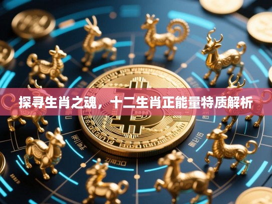 探寻生肖之魂,十二生肖正能量特质解析 探寻生肖之魂,十二生肖正能量特质解析