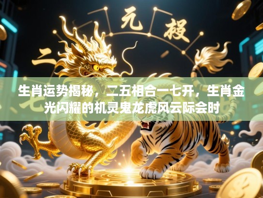 生肖运势揭秘,二五相合一七开,生肖金光闪耀的机灵鬼龙虎风云际会时 生肖运势揭秘,二五相合一七开,生肖金光闪耀的机灵鬼龙虎风云际会时
