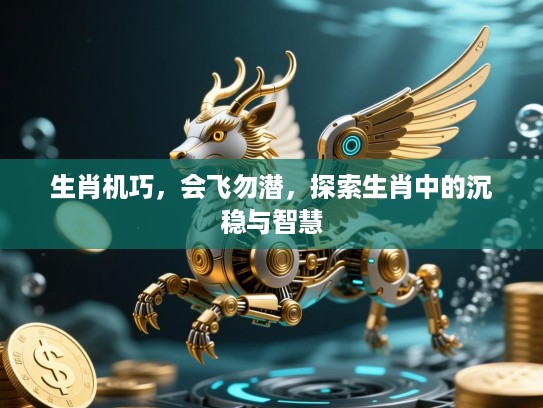 生肖机巧，会飞勿潜，探索生肖中的沉稳与智慧