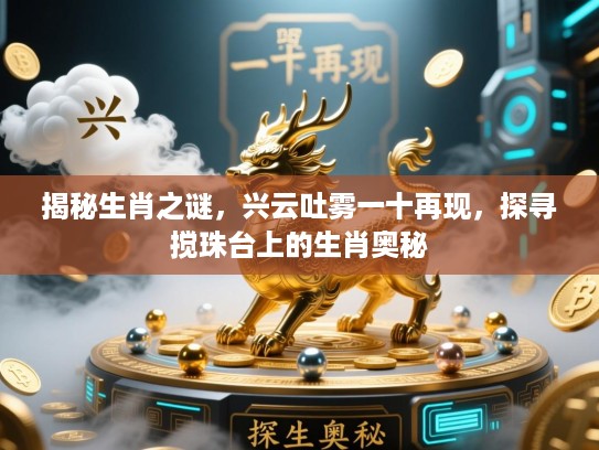 揭秘生肖之谜，兴云吐雾一十再现，探寻搅珠台上的生肖奥秘