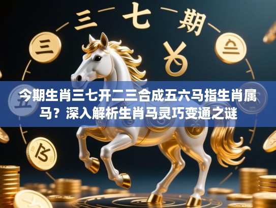 今期生肖三七开二三合成五六马指生肖属马?深入解析生肖马灵巧变通之谜 今期生肖三七开二三合成五六马指生肖属马?深入解析生肖马灵巧变通之谜