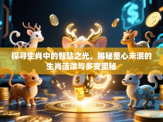 探寻生肖中的智慧之光，揭秘童心未泯的生肖活泼与多变奥秘
