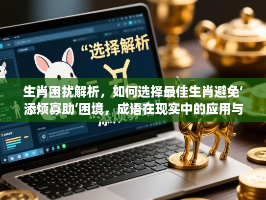 生肖困扰解析,如何选择最佳生肖避免‘添烦寡助’困境,成语在现实中的应用与启示 生肖困扰解析,如何选择最佳生肖避免‘添烦寡助’困境,成语在现实中的应用与启示