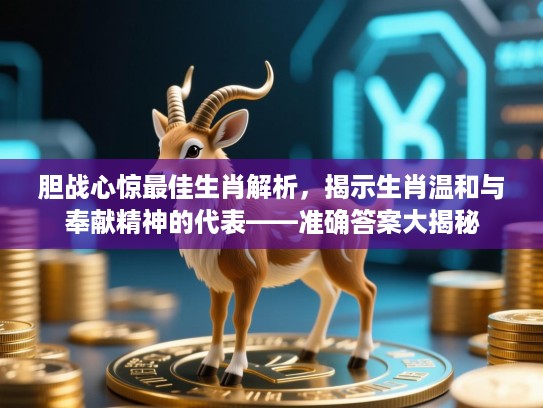 胆战心惊最佳生肖解析,揭示生肖温和与奉献精神的代表——准确答案大揭秘 胆战心惊最佳生肖解析,揭示生肖温和与奉献精神的代表——准确答案大揭秘