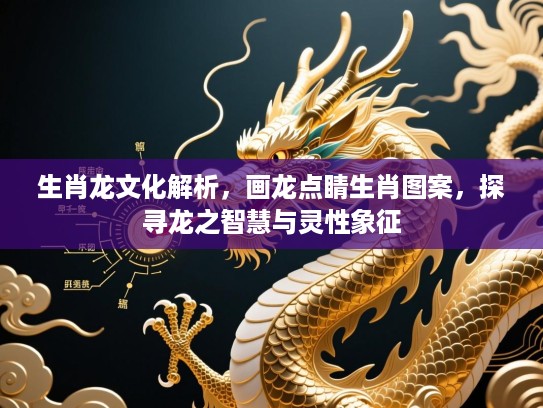 生肖龙文化解析，画龙点睛生肖图案，探寻龙之智慧与灵性象征