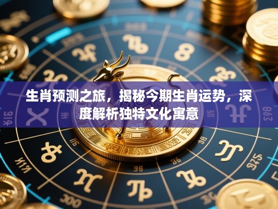生肖预测之旅,揭秘今期生肖运势,深度解析独特文化寓意 生肖预测之旅,揭秘今期生肖运势,深度解析独特文化寓意