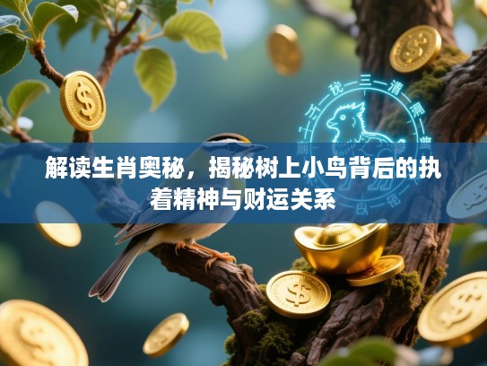 解读生肖奥秘,揭秘树上小鸟背后的执着精神与财运关系 解读生肖奥秘,揭秘树上小鸟背后的执着精神与财运关系