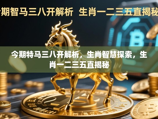 今期特马三八开解析，生肖智慧探索，生肖一二三五直揭秘