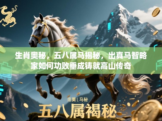 生肖奥秘，五八属马揭秘，出真马智略家如何功败垂成铸就高山传奇