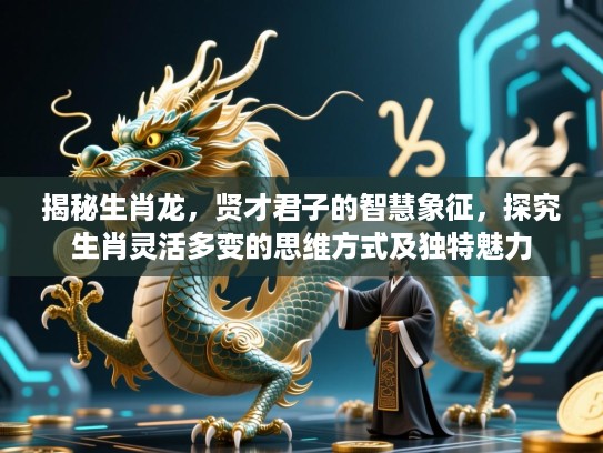 揭秘生肖龙,贤才君子的智慧象征,探究生肖灵活多变的思维方式及独特魅力 揭秘生肖龙,贤才君子的智慧象征,探究生肖灵活多变的思维方式及独特魅力