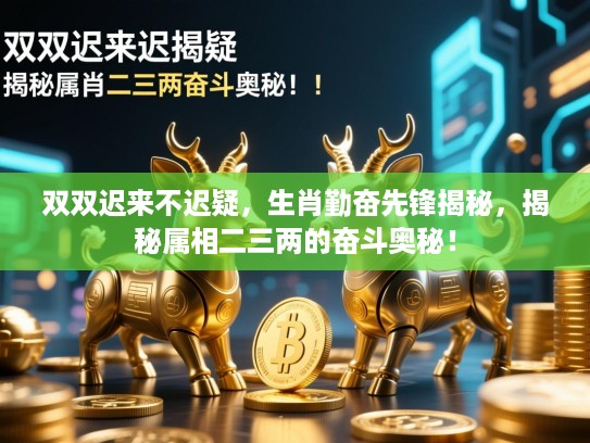 双双迟来不迟疑,生肖勤奋先锋揭秘,揭秘属相二三两的奋斗奥秘! 双双迟来不迟疑,生肖勤奋先锋揭秘,揭秘属相二三两的奋斗奥秘!