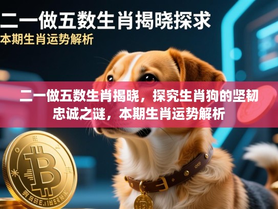 二一做五数生肖揭晓,探究生肖狗的坚韧忠诚之谜,本期生肖运势解析 二一做五数生肖揭晓,探究生肖狗的坚韧忠诚之谜,本期生肖运势解析