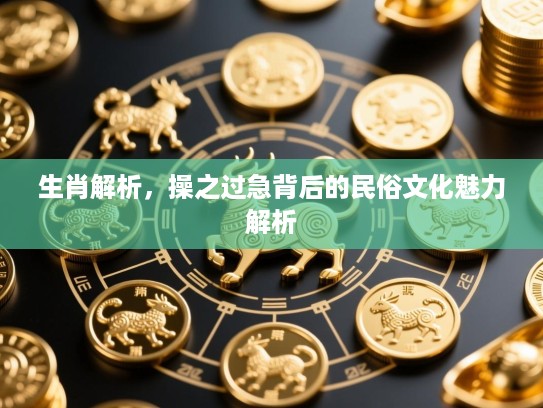 生肖解析,操之过急背后的民俗文化魅力解析 生肖解析,操之过急背后的民俗文化魅力解析