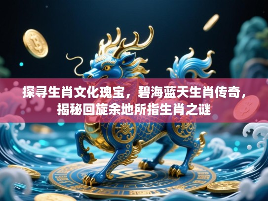 探寻生肖文化瑰宝,碧海蓝天生肖传奇,揭秘回旋余地所指生肖之谜 探寻生肖文化瑰宝,碧海蓝天生肖传奇,揭秘回旋余地所指生肖之谜