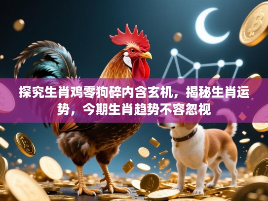 探究生肖鸡零狗碎内含玄机,揭秘生肖运势,今期生肖趋势不容忽视 探究生肖鸡零狗碎内含玄机,揭秘生肖运势,今期生肖趋势不容忽视