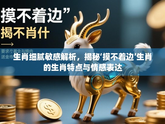 生肖细腻敏感解析，揭秘‘摸不着边’生肖的生肖特点与情感表达