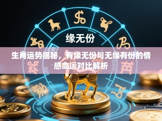 生肖运势揭秘,有缘无份与无缘有份的情感命运对比解析 生肖运势揭秘,有缘无份与无缘有份的情感命运对比解析