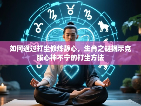 如何通过打坐修炼静心,生肖之谜揭示克服心神不宁的打坐方法 如何通过打坐修炼静心,生肖之谜揭示克服心神不宁的打坐方法