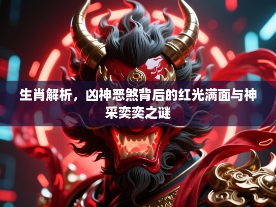生肖解析,凶神恶煞背后的红光满面与神采奕奕之谜 生肖解析,凶神恶煞背后的红光满面与神采奕奕之谜