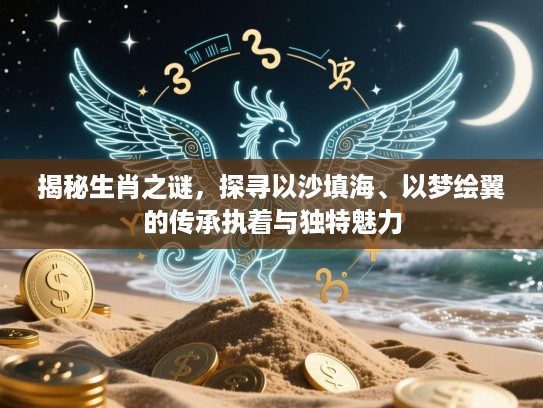 揭秘生肖之谜,探寻以沙填海、以梦绘翼的传承执着与独特魅力 揭秘生肖之谜,探寻以沙填海、以梦绘翼的传承执着与独特魅力