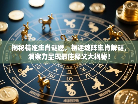 揭秘精准生肖谜题,摆迷魂阵生肖解谜,洞察力显现最佳释义大揭秘! 揭秘精准生肖谜题,摆迷魂阵生肖解谜,洞察力显现最佳释义大揭秘!