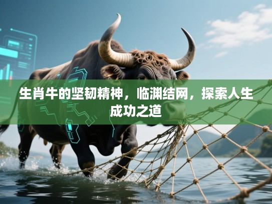 生肖牛的坚韧精神,临渊结网,探索人生成功之道 生肖牛的坚韧精神,临渊结网,探索人生成功之道