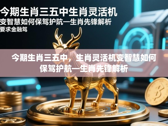 今期生肖三五中,生肖灵活机变智慧如何保驾护航—生肖先锋解析 今期生肖三五中,生肖灵活机变智慧如何保驾护航—生肖先锋解析