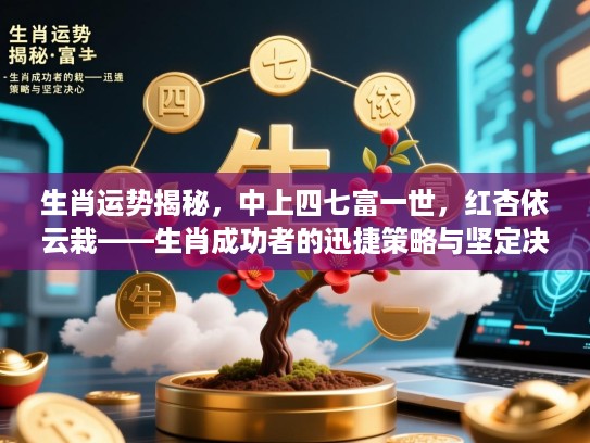 生肖运势揭秘，中上四七富一世，红杏依云栽——生肖成功者的迅捷策略与坚定决心