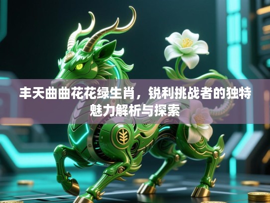 丰天曲曲花花绿生肖,锐利挑战者的独特魅力解析与探索 丰天曲曲花花绿生肖,锐利挑战者的独特魅力解析与探索