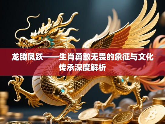 龙腾凤跃——生肖勇敢无畏的象征与文化传承深度解析 龙腾凤跃——生肖勇敢无畏的象征与文化传承深度解析