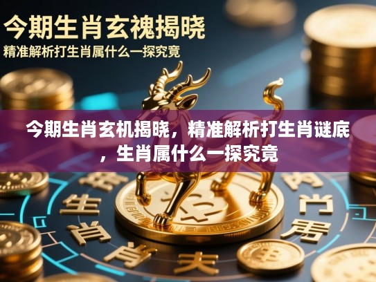 今期生肖玄机揭晓，精准解析打生肖谜底，生肖属什么一探究竟